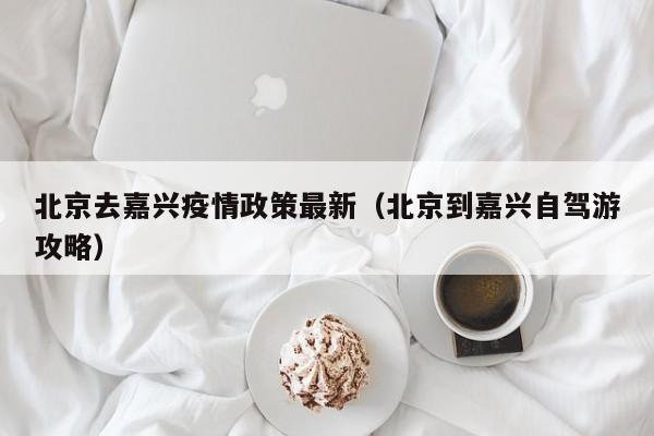 北京去嘉兴疫情政策最新（北京到嘉兴自驾游攻略）