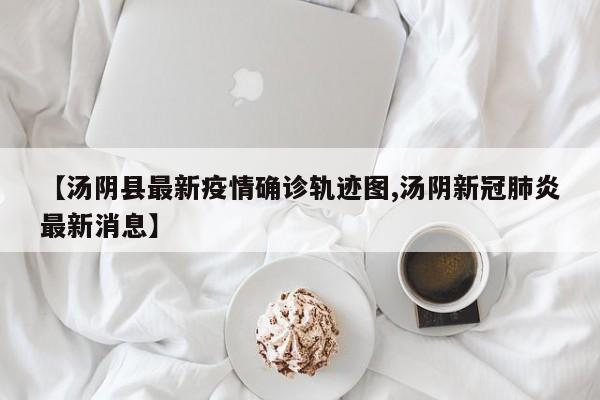 【汤阴县最新疫情确诊轨迹图,汤阴新冠肺炎最新消息】