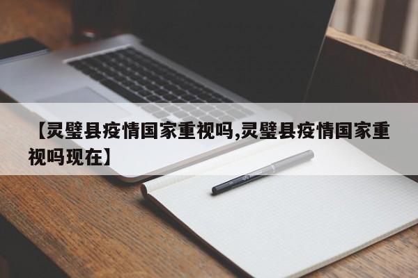 【灵璧县疫情国家重视吗,灵璧县疫情国家重视吗现在】