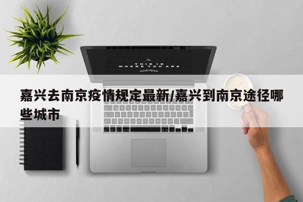 嘉兴去南京疫情规定最新/嘉兴到南京途径哪些城市