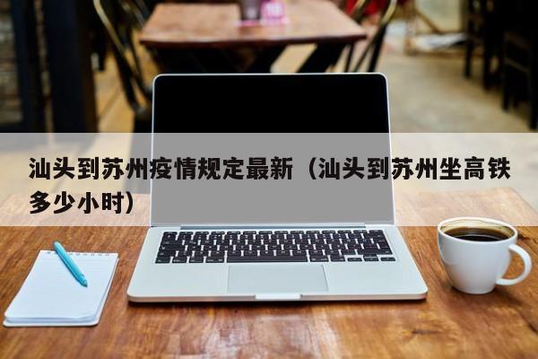 汕头到苏州疫情规定最新（汕头到苏州坐高铁多少小时）