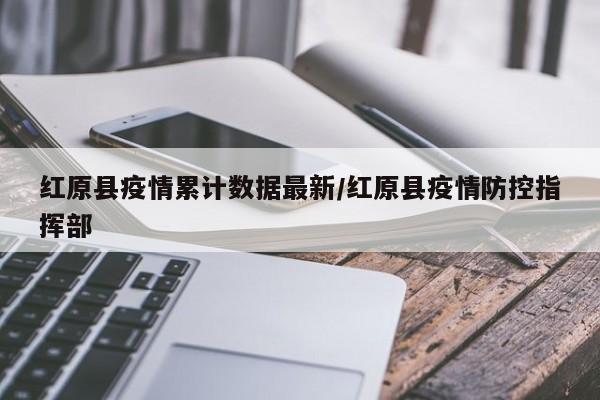 红原县疫情累计数据最新/红原县疫情防控指挥部
