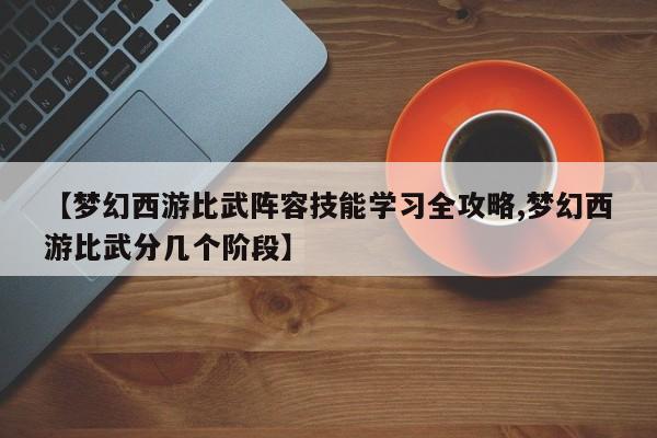 【梦幻西游比武阵容技能学习全攻略,梦幻西游比武分几个阶段】