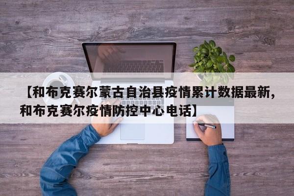 【和布克赛尔蒙古自治县疫情累计数据最新,和布克赛尔疫情防控中心电话】