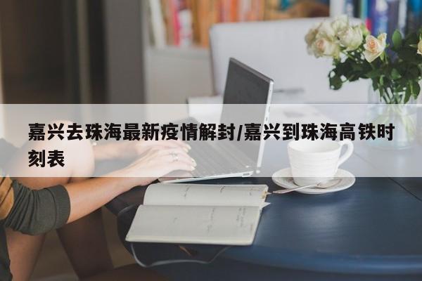 嘉兴去珠海最新疫情解封/嘉兴到珠海高铁时刻表