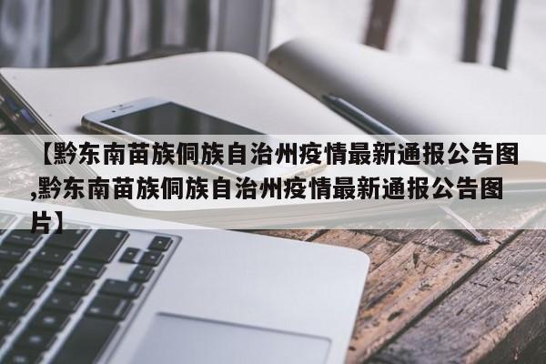 【黔东南苗族侗族自治州疫情最新通报公告图,黔东南苗族侗族自治州疫情最新通报公告图片】