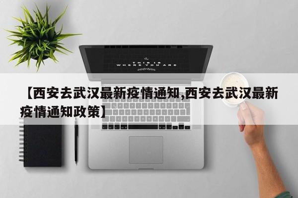 【西安去武汉最新疫情通知,西安去武汉最新疫情通知政策】