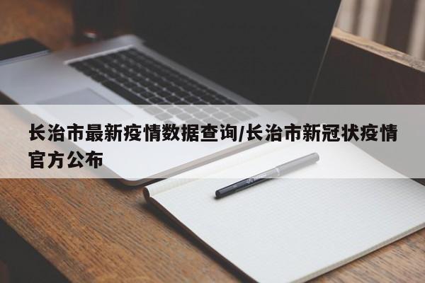 长治市最新疫情数据查询/长治市新冠状疫情官方公布