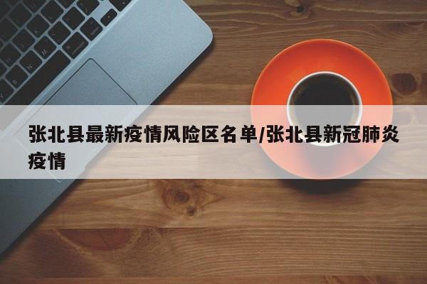 张北县最新疫情风险区名单/张北县新冠肺炎疫情