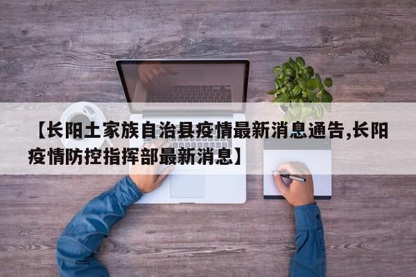 【长阳土家族自治县疫情最新消息通告,长阳疫情防控指挥部最新消息】