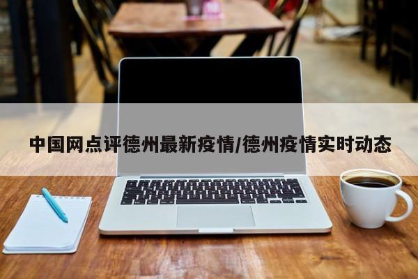 中国网点评德州最新疫情/德州疫情实时动态