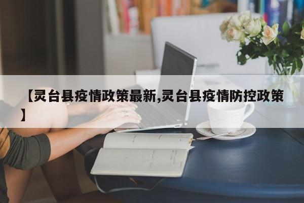 【灵台县疫情政策最新,灵台县疫情防控政策】