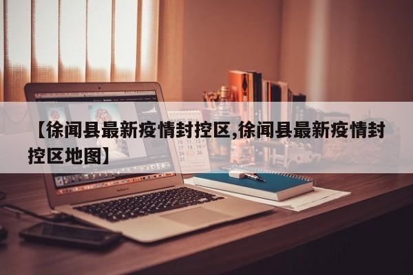 【徐闻县最新疫情封控区,徐闻县最新疫情封控区地图】