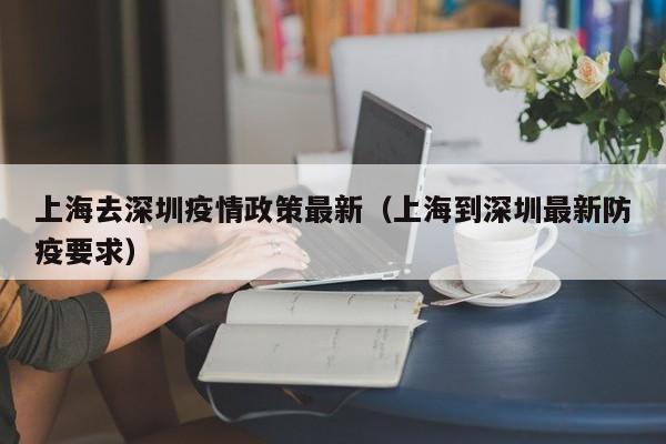 上海去深圳疫情政策最新（上海到深圳最新防疫要求）