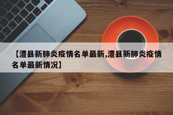 【澧县新肺炎疫情名单最新,澧县新肺炎疫情名单最新情况】