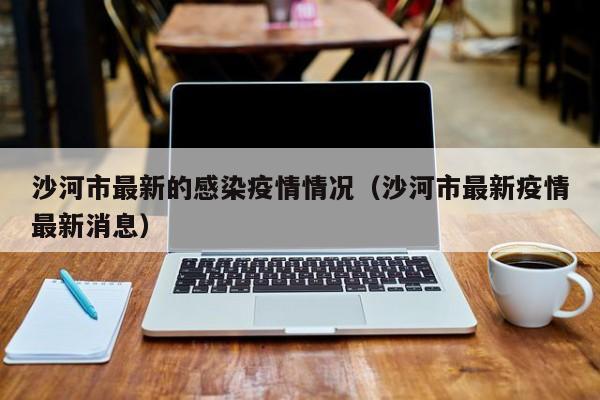 沙河市最新的感染疫情情况（沙河市最新疫情最新消息）