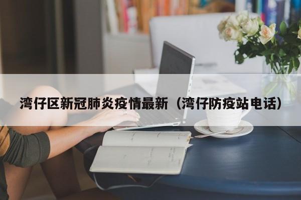 湾仔区新冠肺炎疫情最新（湾仔防疫站电话）