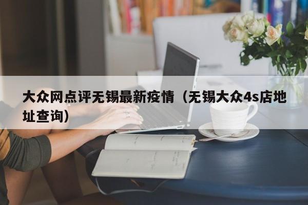 大众网点评无锡最新疫情（无锡大众4s店地址查询）