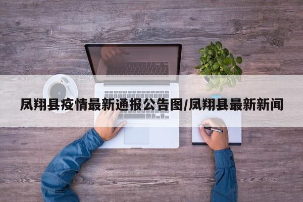 凤翔县疫情最新通报公告图/凤翔县最新新闻