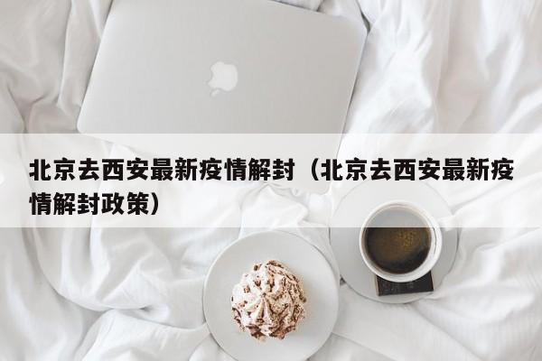 北京去西安最新疫情解封（北京去西安最新疫情解封政策）