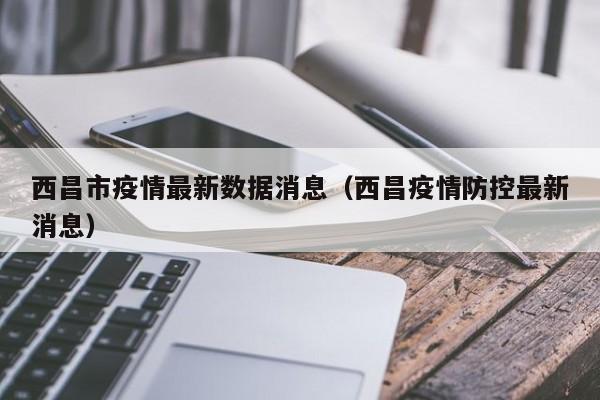 西昌市疫情最新数据消息（西昌疫情防控最新消息）