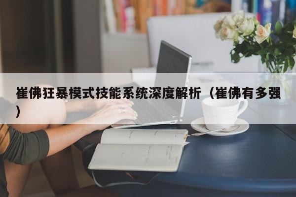 崔佛狂暴模式技能系统深度解析（崔佛有多强）