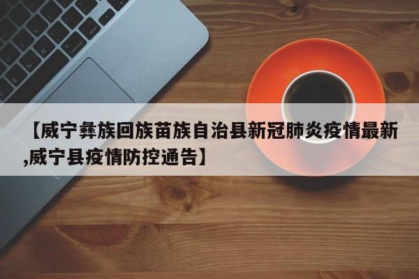 【威宁彝族回族苗族自治县新冠肺炎疫情最新,威宁县疫情防控通告】