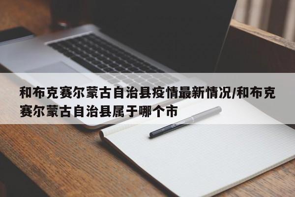 和布克赛尔蒙古自治县疫情最新情况/和布克赛尔蒙古自治县属于哪个市