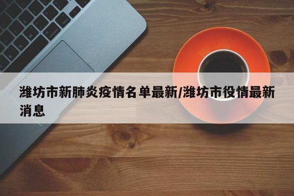 潍坊市新肺炎疫情名单最新/潍坊市役情最新消息