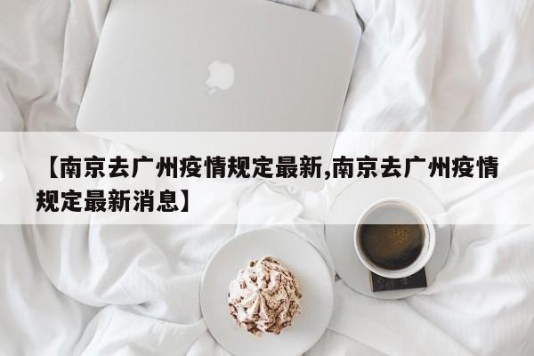 【南京去广州疫情规定最新,南京去广州疫情规定最新消息】