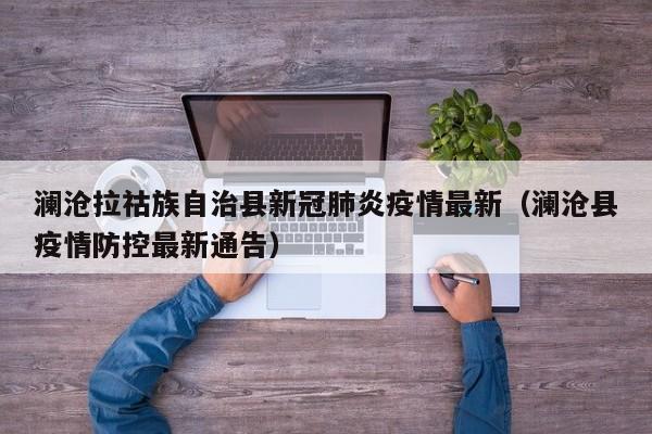 澜沧拉祜族自治县新冠肺炎疫情最新（澜沧县疫情防控最新通告）