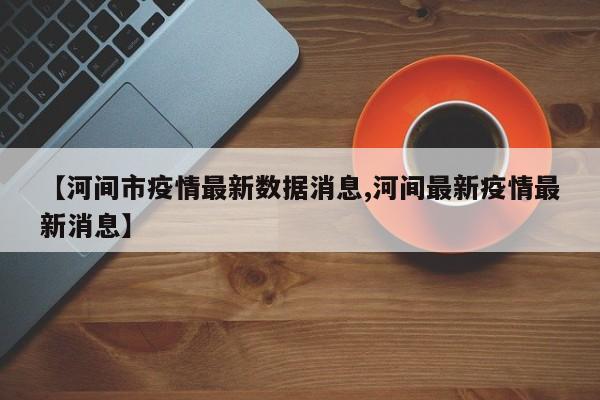 【河间市疫情最新数据消息,河间最新疫情最新消息】