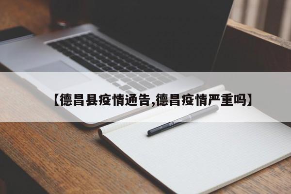 【德昌县疫情通告,德昌疫情严重吗】