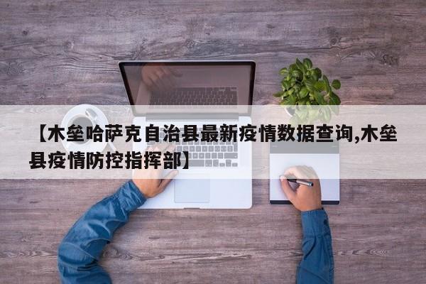 【木垒哈萨克自治县最新疫情数据查询,木垒县疫情防控指挥部】