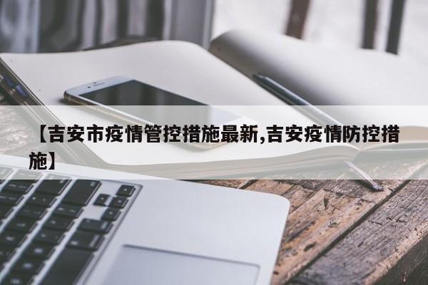 【吉安市疫情管控措施最新,吉安疫情防控措施】