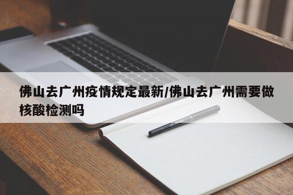 佛山去广州疫情规定最新/佛山去广州需要做核酸检测吗