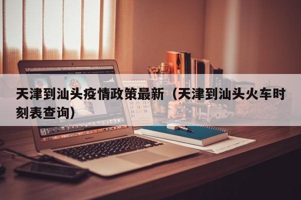 天津到汕头疫情政策最新（天津到汕头火车时刻表查询）