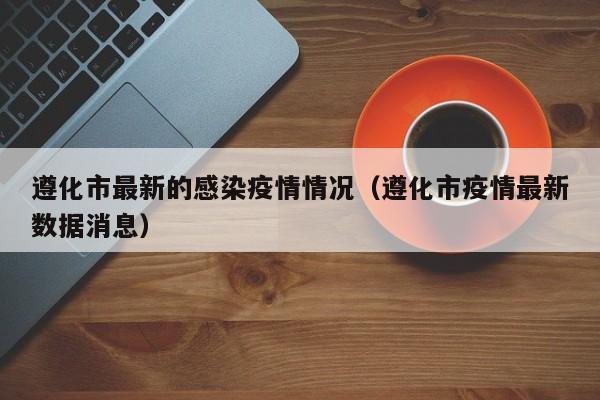 遵化市最新的感染疫情情况（遵化市疫情最新数据消息）