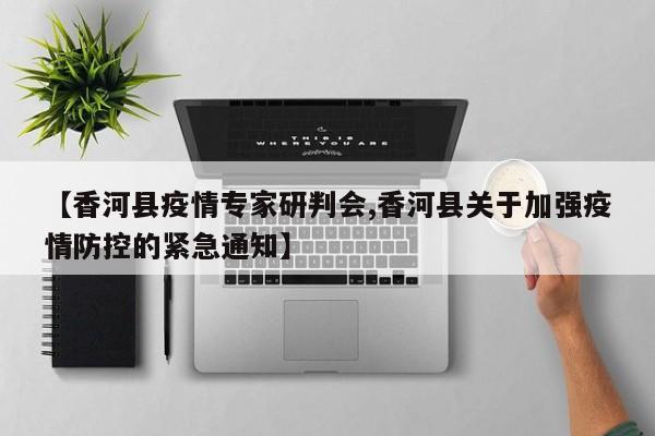 【香河县疫情专家研判会,香河县关于加强疫情防控的紧急通知】