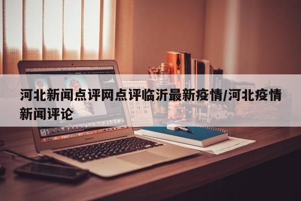 河北新闻点评网点评临沂最新疫情/河北疫情新闻评论
