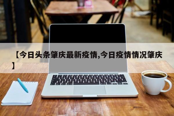 【今日头条肇庆最新疫情,今日疫情情况肇庆】