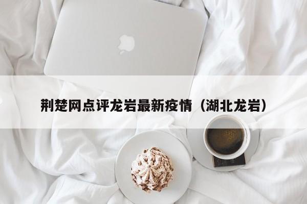 荆楚网点评龙岩最新疫情（湖北龙岩）