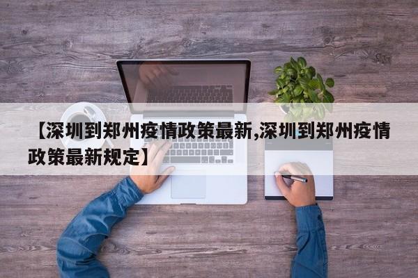 【深圳到郑州疫情政策最新,深圳到郑州疫情政策最新规定】