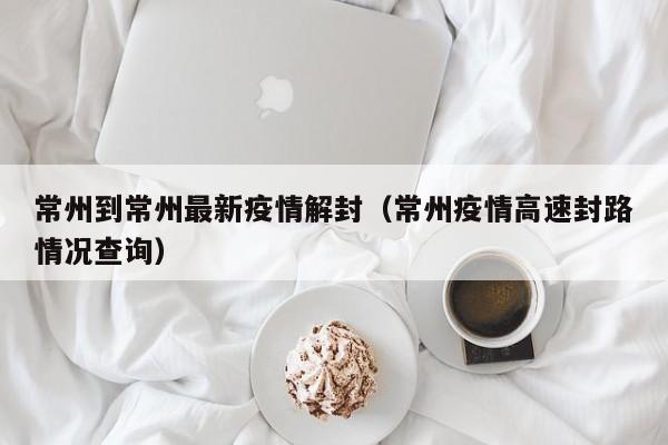 常州到常州最新疫情解封（常州疫情高速封路情况查询）