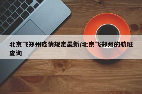 北京飞郑州疫情规定最新/北京飞郑州的航班查询