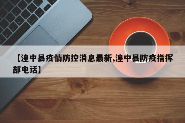 【湟中县疫情防控消息最新,湟中县防疫指挥部电话】