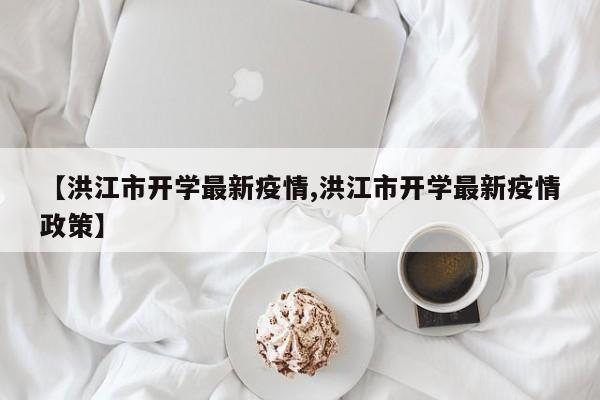 【洪江市开学最新疫情,洪江市开学最新疫情政策】