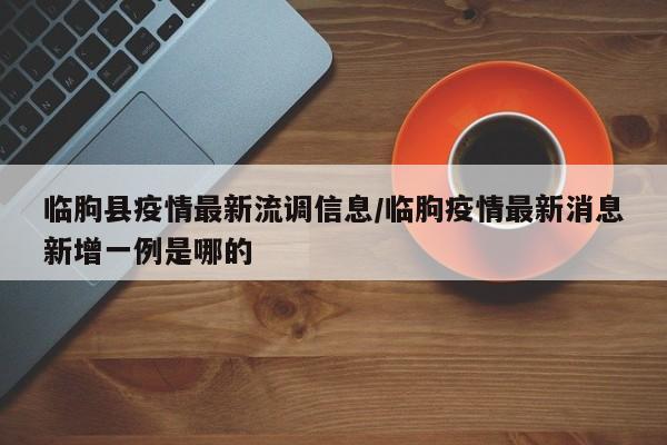 临朐县疫情最新流调信息/临朐疫情最新消息新增一例是哪的