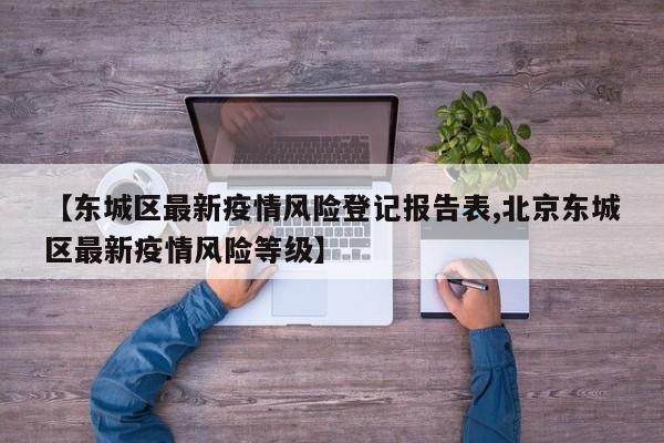 【东城区最新疫情风险登记报告表,北京东城区最新疫情风险等级】