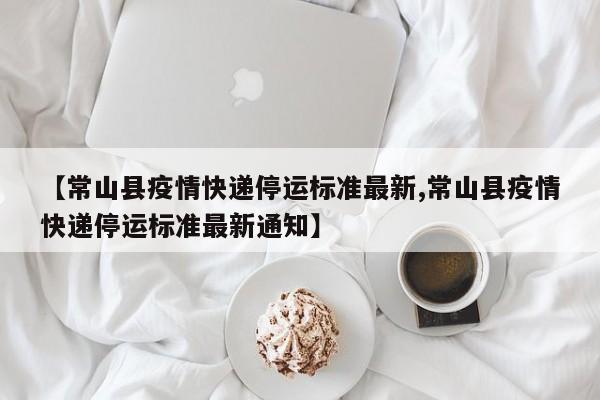【常山县疫情快递停运标准最新,常山县疫情快递停运标准最新通知】